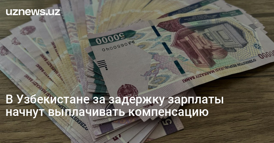 UzNews - В Узбекистане за задержку зарплаты начнут выплачивать компенсацию