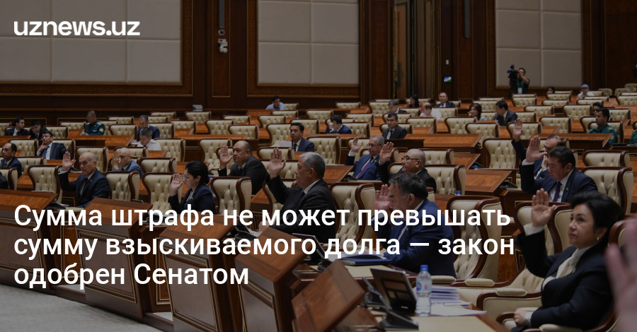 UzNews - Сумма штрафа не может превышать сумму взыскиваемого долга — закон одобрен Сенатом