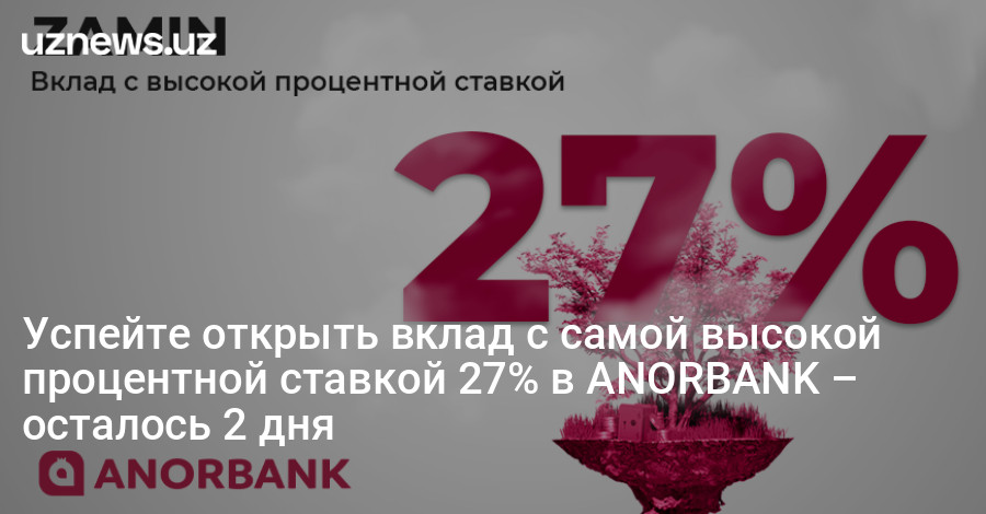 UzNews - Успейте открыть вклад с самой высокой процентной ставкой 27% в ANORBANK – осталось 2 дня